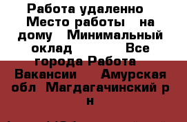 Работа удаленно › Место работы ­ на дому › Минимальный оклад ­ 1 000 - Все города Работа » Вакансии   . Амурская обл.,Магдагачинский р-н